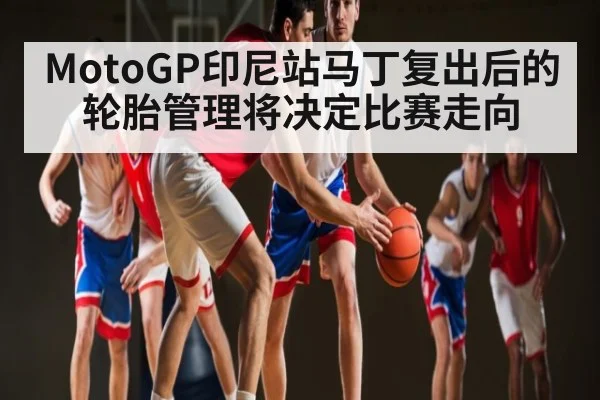 MotoGP印尼站马丁复出后的轮胎管理将决定比赛走向