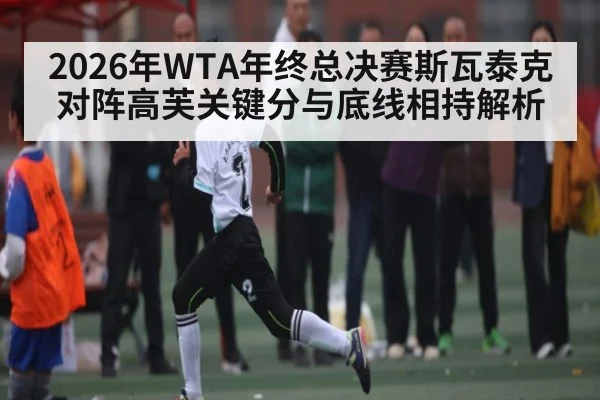 2026年WTA年终总决赛斯瓦泰克对阵高芙关键分与底线相持解析
