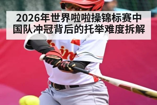 2026年世界啦啦操锦标赛中国队冲冠背后的托举难度拆解